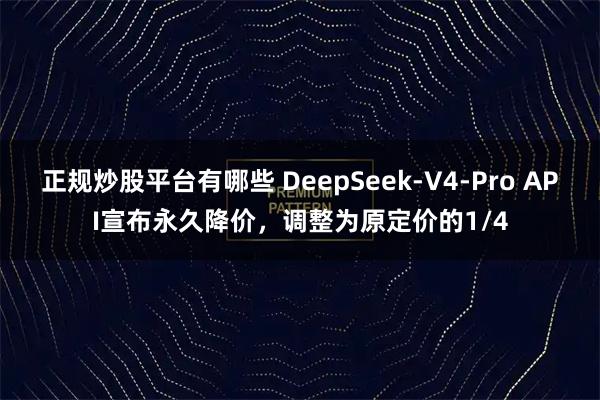 正规炒股平台有哪些 DeepSeek-V4-Pro API宣布永久降价，调整为原定价的1/4