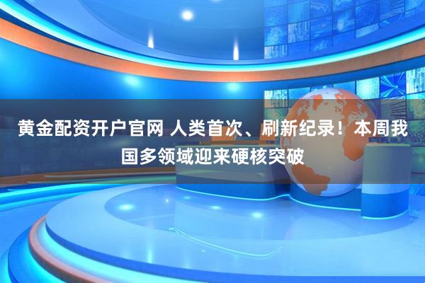黄金配资开户官网 人类首次、刷新纪录！本周我国多领域迎来硬核突破