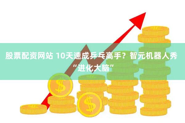 股票配资网站 10天速成乒乓高手？智元机器人秀 “进化大脑”