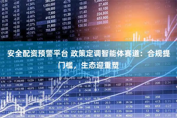 安全配资预警平台 政策定调智能体赛道：合规提门槛，生态迎重塑