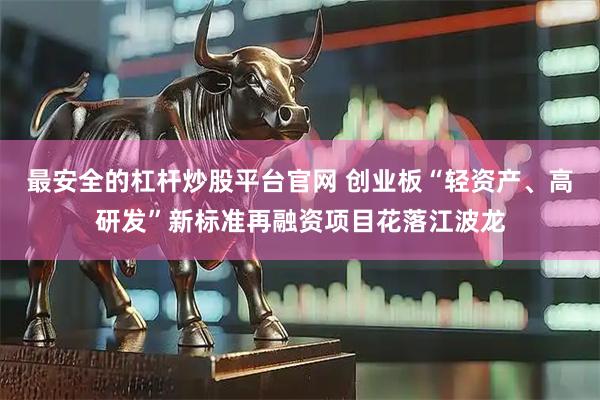 最安全的杠杆炒股平台官网 创业板“轻资产、高研发”新标准再融资项目花落江波龙