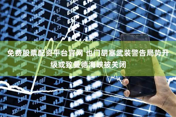 免费股票配资平台官网 也门胡塞武装警告局势升级或致曼德海峡被关闭