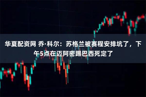 华夏配资网 乔·科尔：苏格兰被赛程安排坑了，下午5点在迈阿密踢巴西死定了