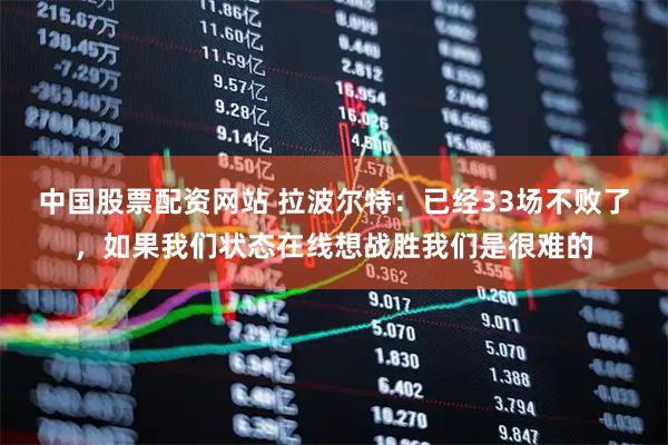 中国股票配资网站 拉波尔特：已经33场不败了，如果我们状态在线想战胜我们是很难的