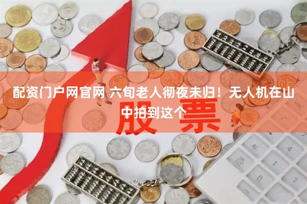 配资门户网官网 六旬老人彻夜未归！无人机在山中拍到这个