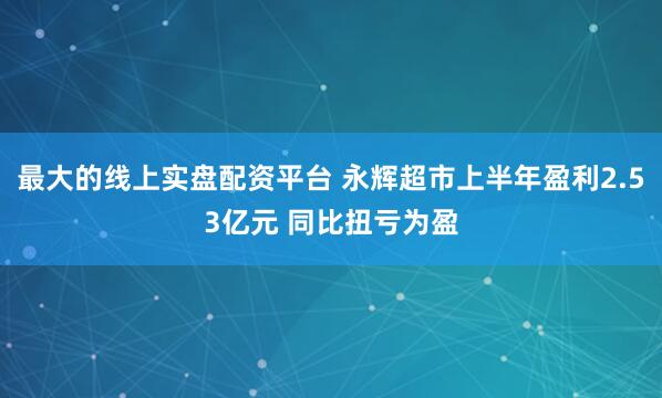 最大的线上实盘配资平台 永辉超市上半年盈利2.53亿元 同比扭亏为盈