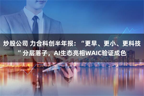 炒股公司 力合科创半年报：“更早、更小、更科技”分层落子，AI生态亮相WAIC验证成色