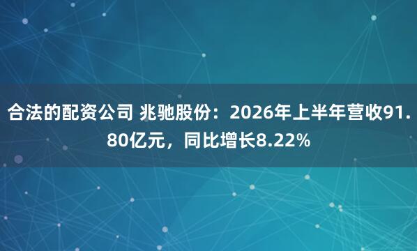 合法的配资公司 兆驰股份：2026年上半年营收91.80亿元，同比增长8.22%