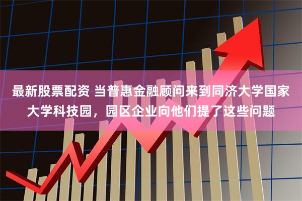 最新股票配资 当普惠金融顾问来到同济大学国家大学科技园，园区企业向他们提了这些问题