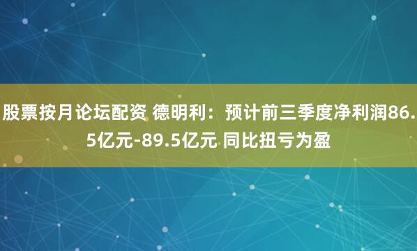 股票按月论坛配资 德明利：预计前三季度净利润86.5亿元-89.5亿元 同比扭亏为盈