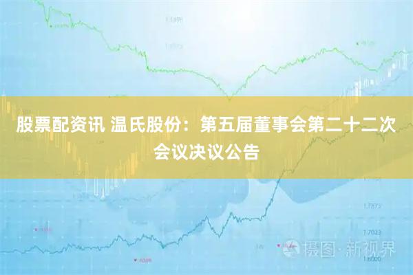 股票配资讯 温氏股份：第五届董事会第二十二次会议决议公告