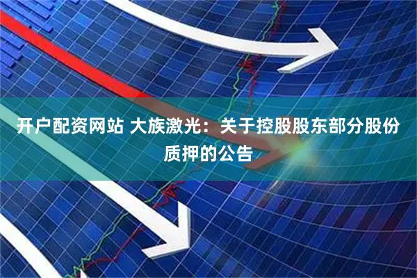开户配资网站 大族激光：关于控股股东部分股份质押的公告