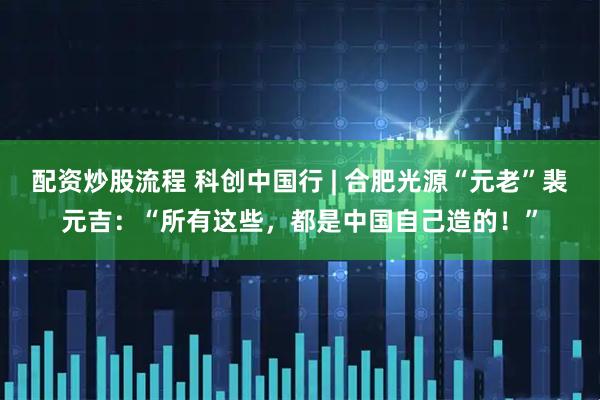 配资炒股流程 科创中国行 | 合肥光源“元老”裴元吉：“所有这些，都是中国自己造的！”